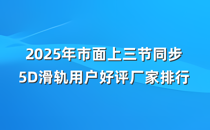 2025年市面上三节同步5D滑轨用户好评厂家排行