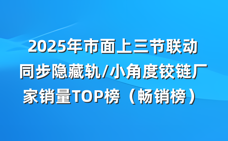 2025年市面上三节联动同步隐藏轨/小角度铰链厂家销量TOP榜（畅销榜）