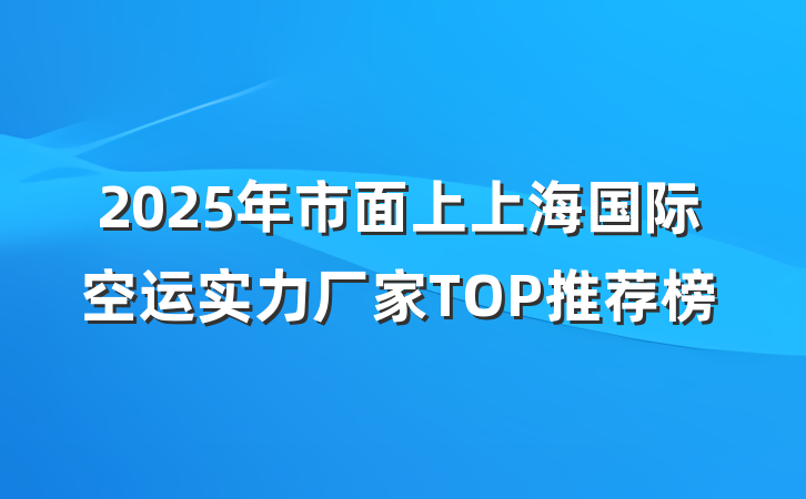 2025年市面上上海国际空运实力厂家TOP推荐榜