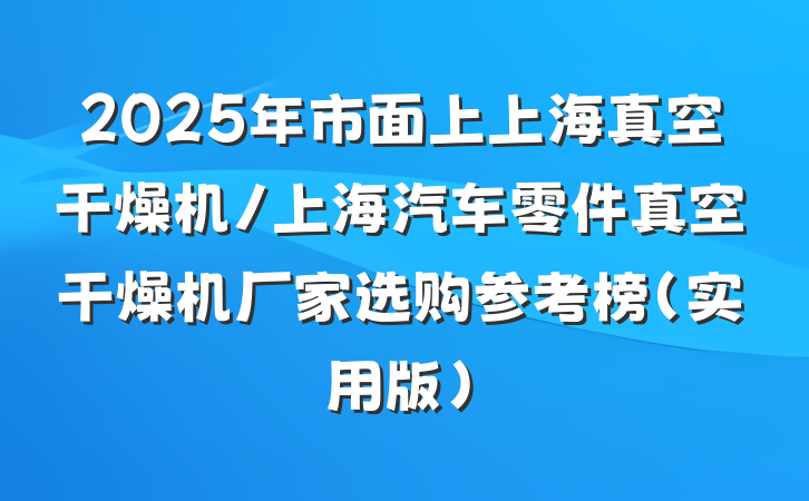 2025年市面上上海真空干燥机/上海汽车零件真空干燥机厂家选购参考榜（实用版）