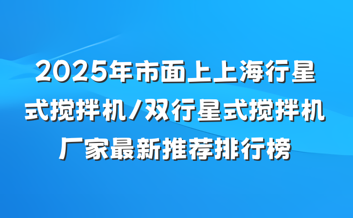 2025年市面上上海行星式搅拌机/双行星式搅拌机厂家最新推荐排行榜