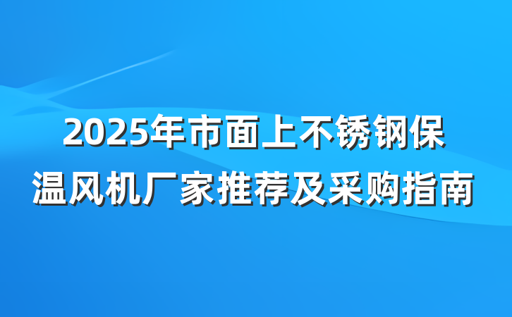 2025年市面上不锈钢保温风机厂家推荐及采购指南