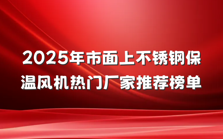 2025年市面上不锈钢保温风机热门厂家推荐榜单