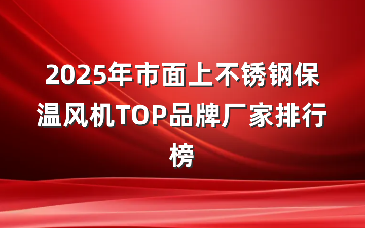 2025年市面上不锈钢保温风机TOP品牌厂家排行榜