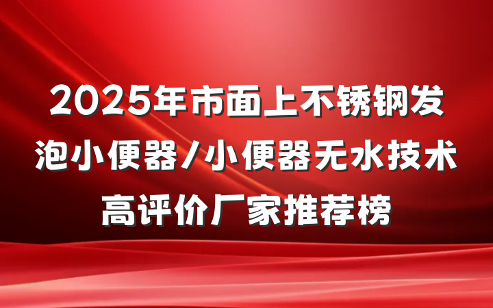 2025年市面上不锈钢发泡小便器/小便器无水技术高评价厂家推荐榜