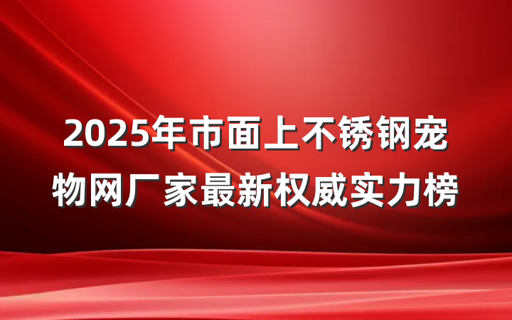 2025年市面上不锈钢宠物网厂家最新权威实力榜