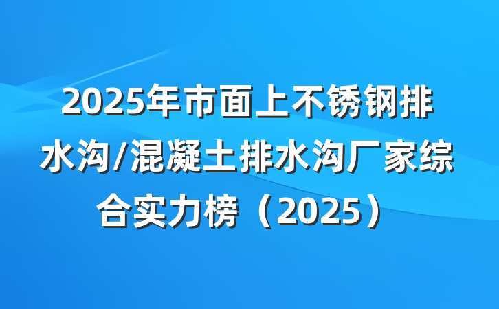 2025年市面上不锈钢排水沟/混凝土排水沟厂家综合实力榜(2025)
