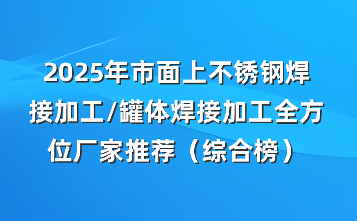 2025年市面上不锈钢焊接加工/罐体焊接加工全方位厂家推荐（综合榜）