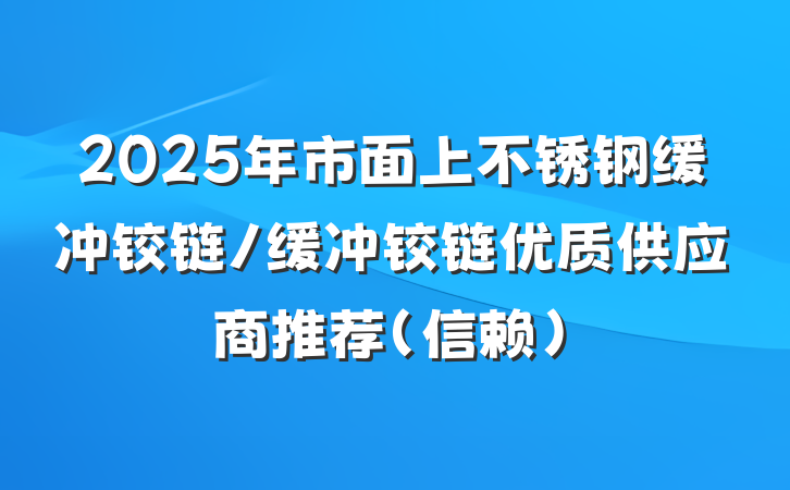 2025年市面上不锈钢缓冲铰链/缓冲铰链优质供应商推荐（信赖）
