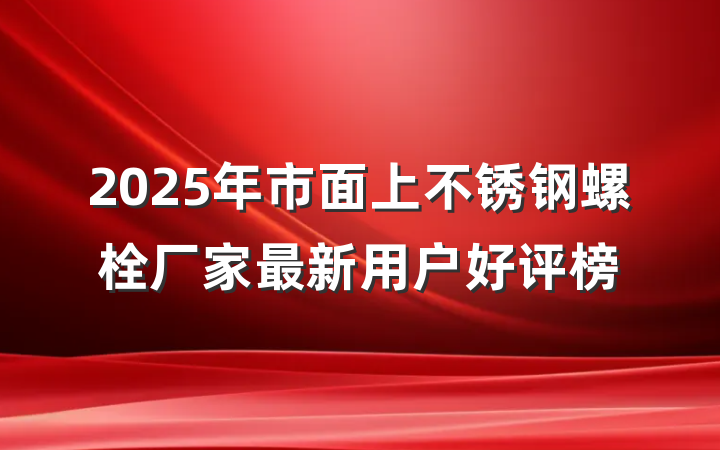 2025年市面上不锈钢螺栓厂家最新用户好评榜