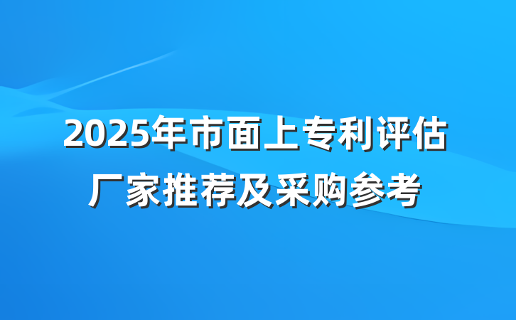 2025年市面上专利评估厂家推荐及采购参考
