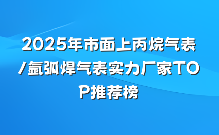 2025年市面上丙烷气表/氩弧焊气表实力厂家TOP推荐榜