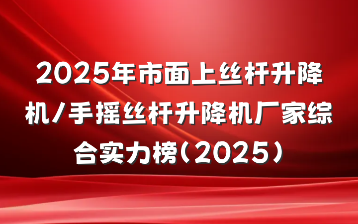2025年市面上丝杆升降机/手摇丝杆升降机厂家综合实力榜（2025）