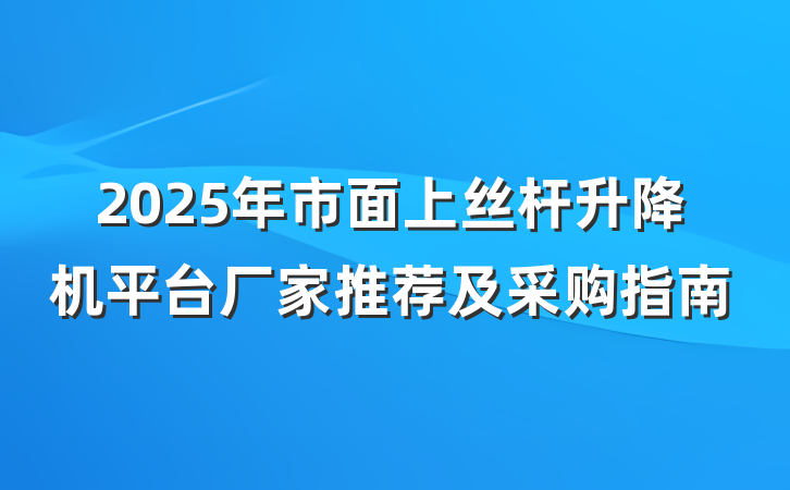 2025年市面上丝杆升降机平台厂家推荐及采购指南