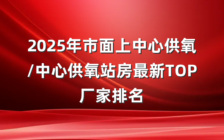 2025年市面上中心供氧/中心供氧站房最新TOP厂家排名