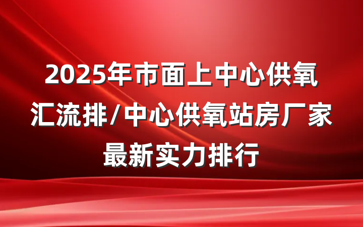 2025年市面上中心供氧汇流排/中心供氧站房厂家最新实力排行