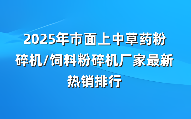 2025年市面上中草药粉碎机/饲料粉碎机厂家最新热销排行