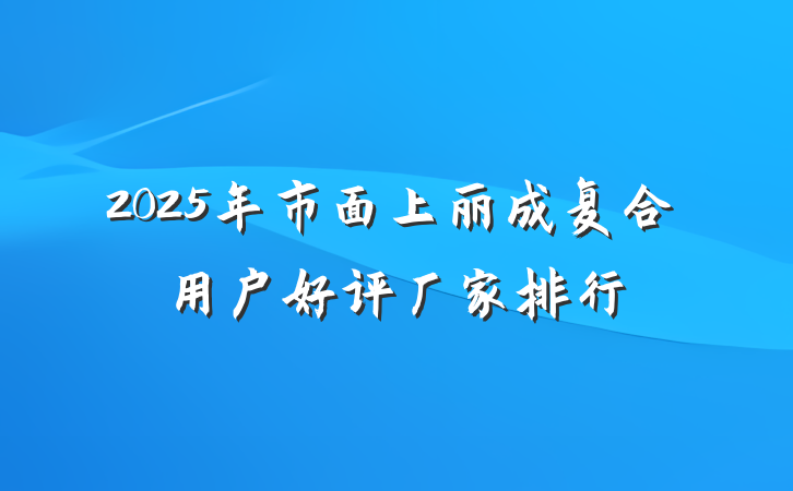 2025年市面上丽成复合用户好评厂家排行