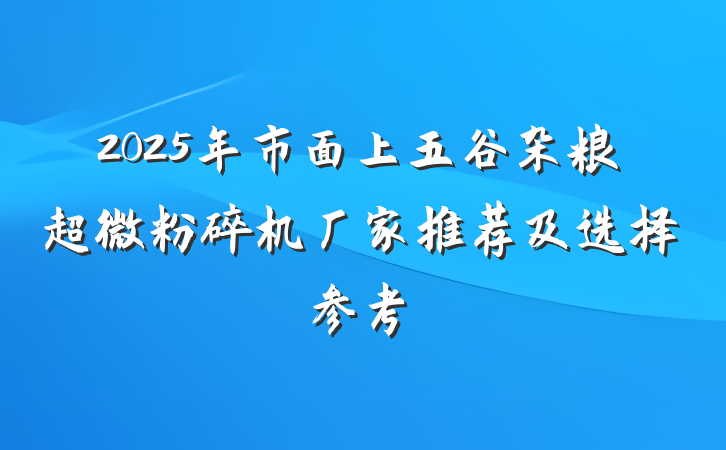 2025年市面上五谷杂粮超微粉碎机厂家推荐及选择参考