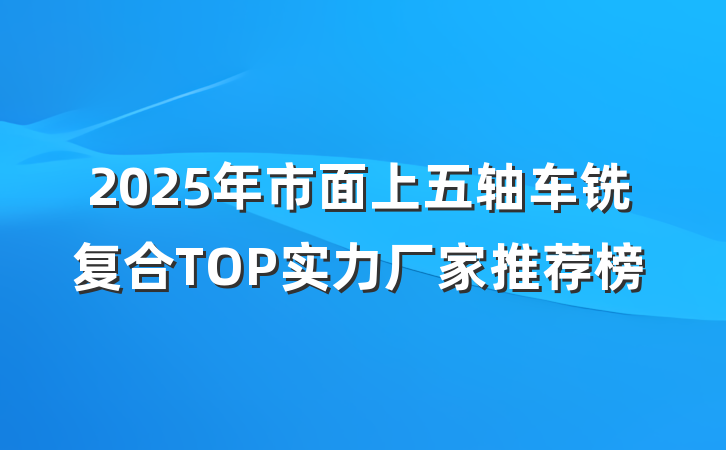 2025年市面上五轴车铣复合TOP实力厂家推荐榜
