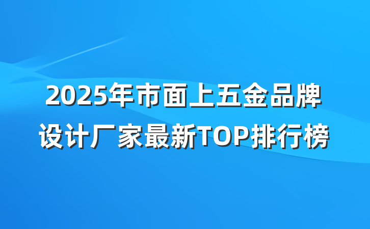 2025年市面上五金品牌设计厂家最新TOP排行榜
