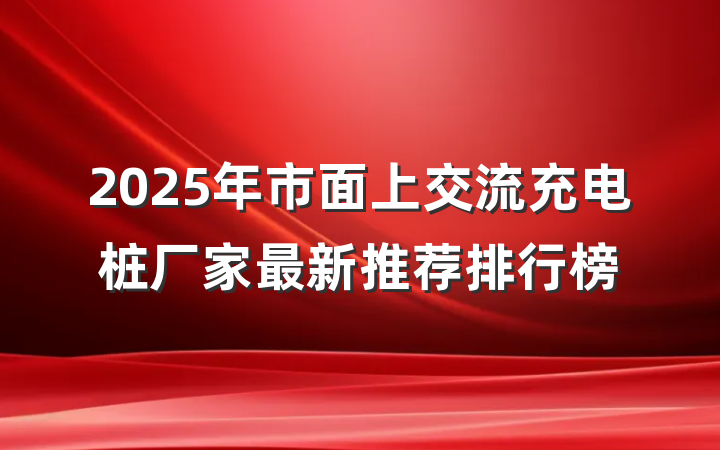 2025年市面上交流充电桩厂家最新推荐排行榜