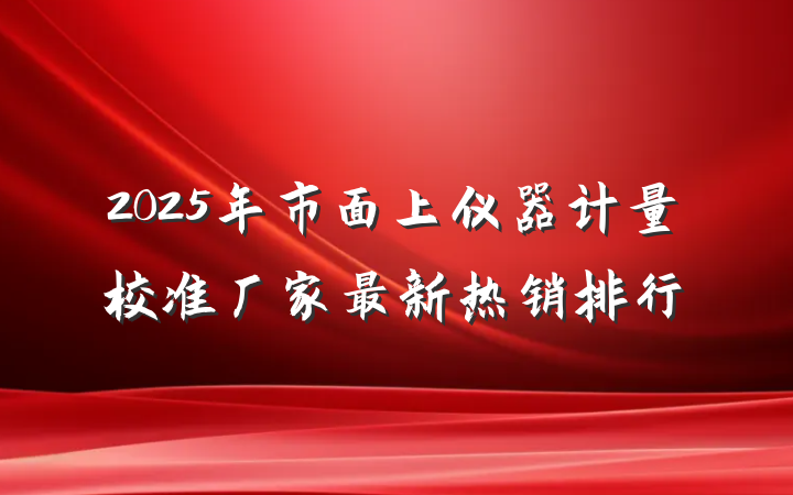 2025年市面上仪器计量校准厂家最新热销排行
