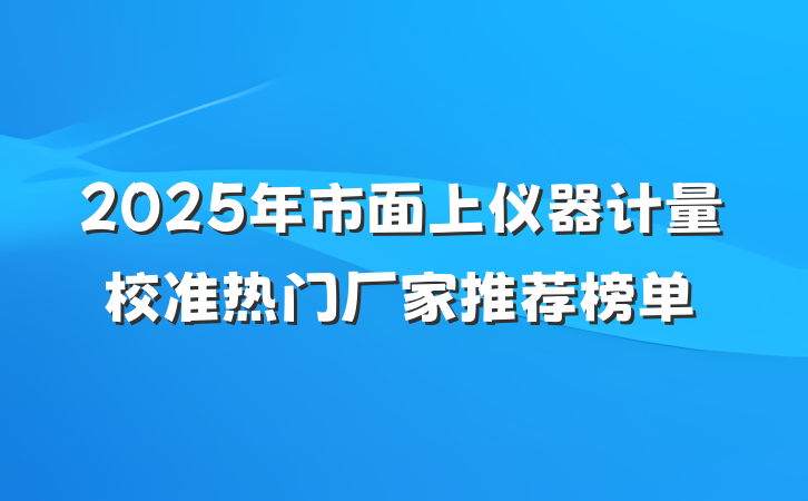 2025年市面上仪器计量校准热门厂家推荐榜单