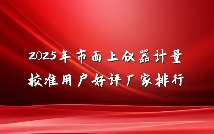 2025年市面上仪器计量校准用户好评厂家排行