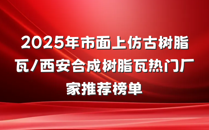 2025年市面上仿古树脂瓦/西安合成树脂瓦热门厂家推荐榜单