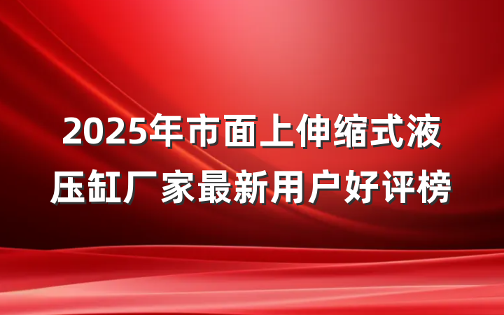 2025年市面上伸缩式液压缸厂家最新用户好评榜