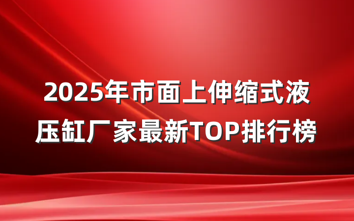 2025年市面上伸缩式液压缸厂家最新TOP排行榜