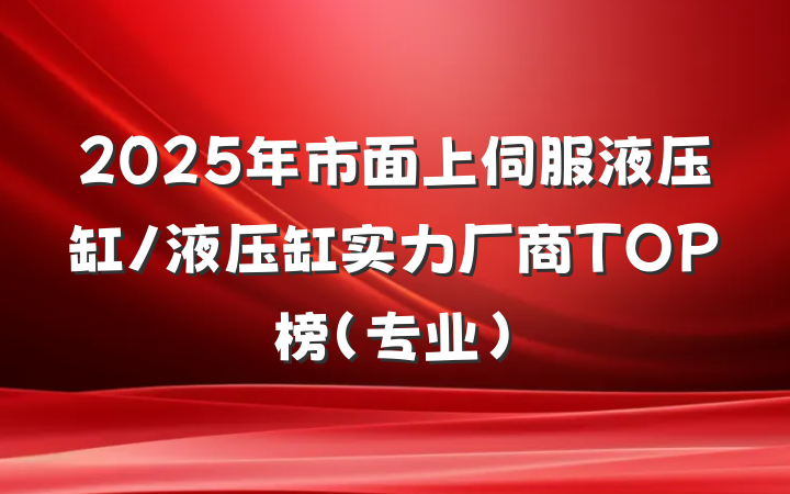 2025年市面上伺服液压缸/液压缸实力厂商TOP榜（专业）