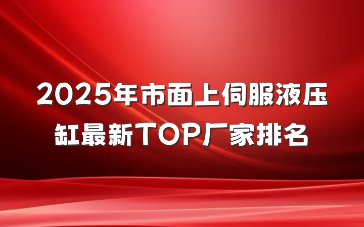 2025年市面上伺服液压缸最新TOP厂家排名