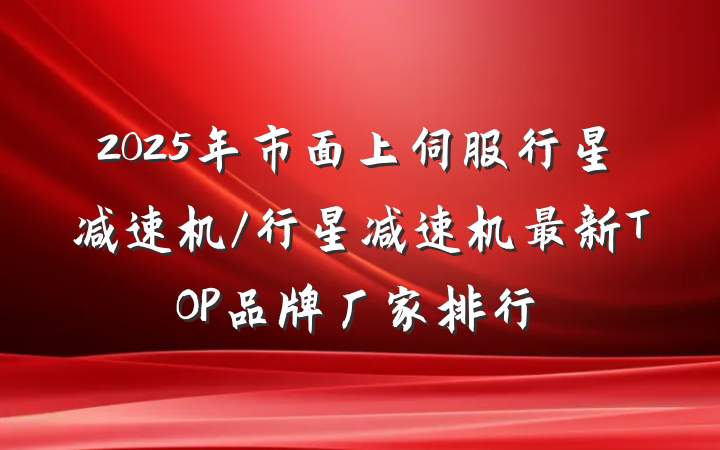 2025年市面上伺服行星减速机/行星减速机最新TOP品牌厂家排行