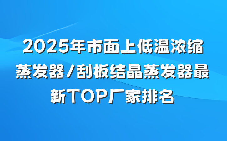 2025年市面上低温浓缩蒸发器/刮板结晶蒸发器最新TOP厂家排名