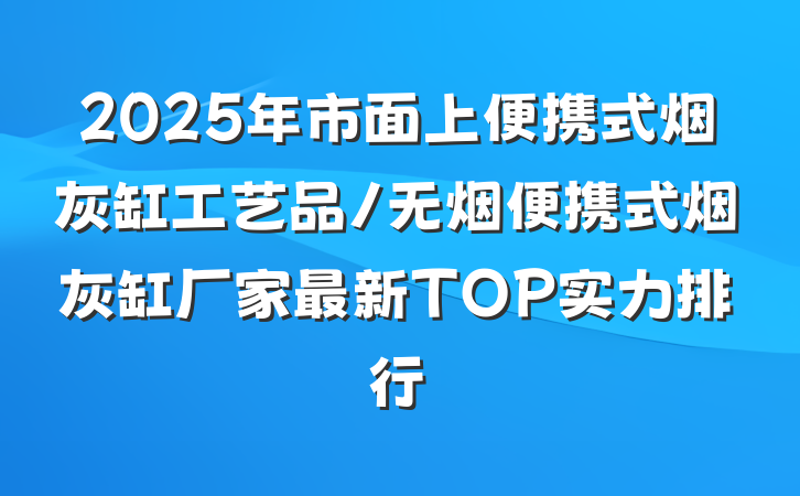 2025年市面上便携式烟灰缸工艺品/无烟便携式烟灰缸厂家最新TOP实力排行