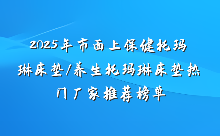 2025年市面上保健托玛琳床垫/养生托玛琳床垫热门厂家推荐榜单