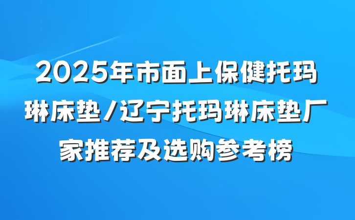 2025年市面上保健托玛琳床垫/辽宁托玛琳床垫厂家推荐及选购参考榜