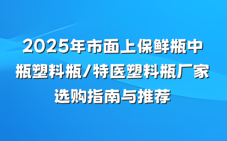 2025年市面上保鲜瓶中瓶塑料瓶/特医塑料瓶厂家选购指南与推荐