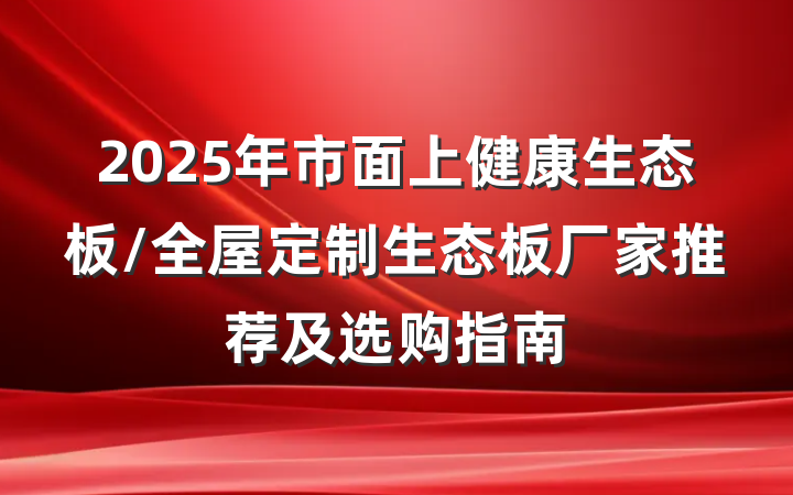 2025年市面上健康生态板/全屋定制生态板厂家推荐及选购指南