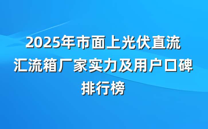 2025年市面上光伏直流汇流箱厂家实力及用户口碑排行榜