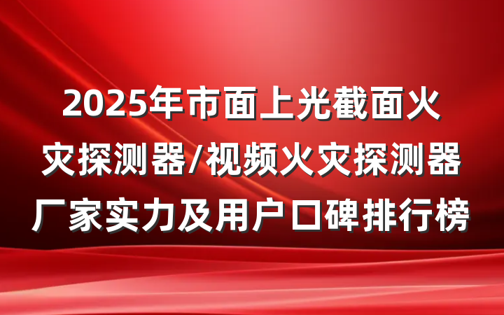 2025年市面上光截面火灾探测器/视频火灾探测器厂家实力及用户口碑排行榜