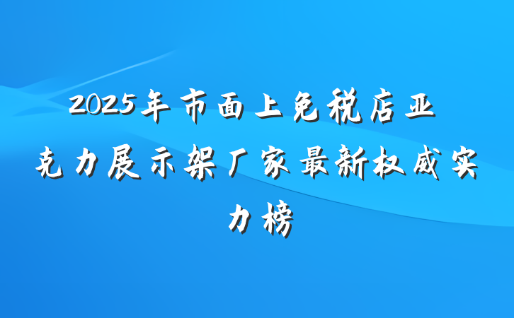 2025年市面上免税店亚克力展示架厂家最新权威实力榜