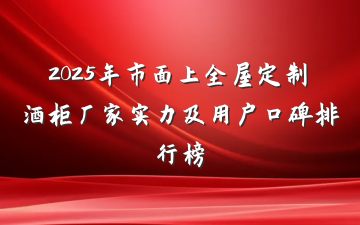 2025年市面上全屋定制酒柜厂家实力及用户口碑排行榜