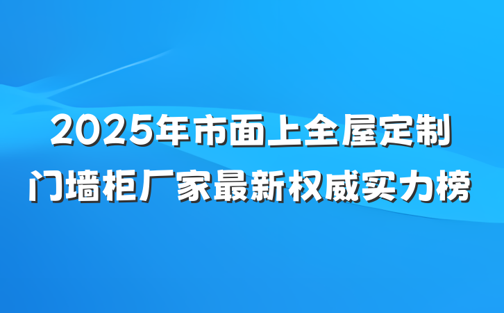 2025年市面上全屋定制门墙柜厂家最新权威实力榜