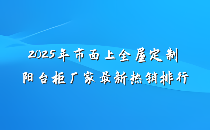 2025年市面上全屋定制阳台柜厂家最新热销排行