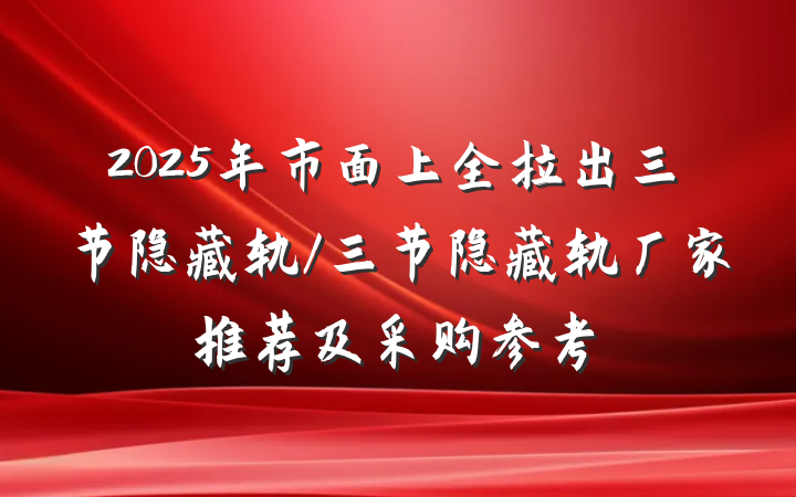 2025年市面上全拉出三节隐藏轨/三节隐藏轨厂家推荐及采购参考