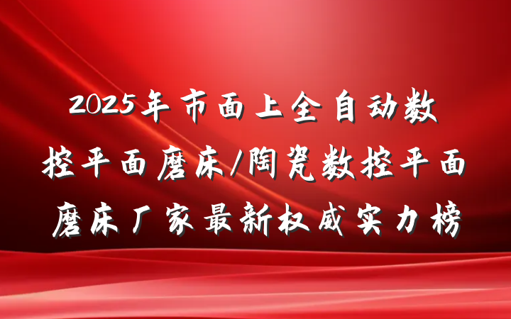2025年市面上全自动数控平面磨床/陶瓷数控平面磨床厂家最新权威实力榜
