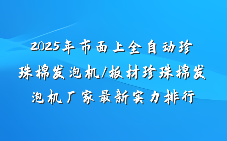 2025年市面上全自动珍珠棉发泡机/板材珍珠棉发泡机厂家最新实力排行
